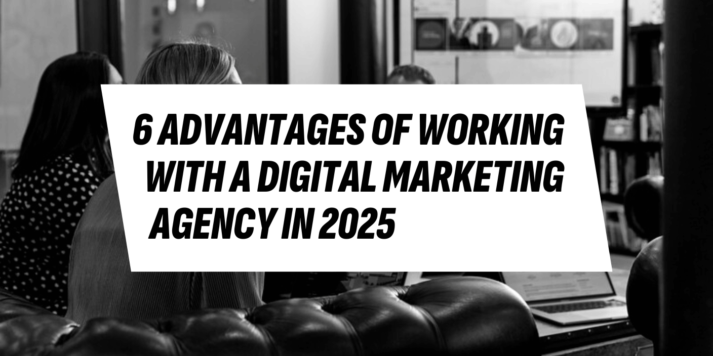 6 Advantages of Working with a Digital Marketing Agency in 2025 header